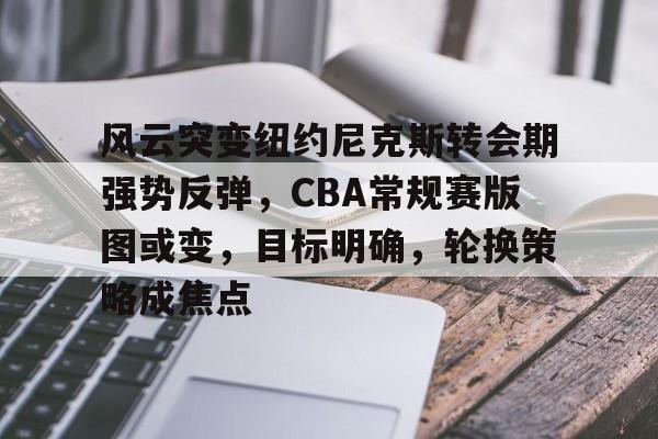 风云突变纽约尼克斯转会期强势反弹，CBA常规赛版图或变，目标明确，轮换策略成焦点