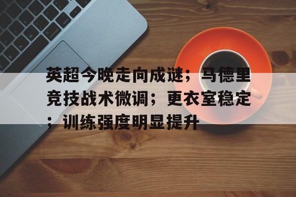 英超今晚走向成谜；马德里竞技战术微调；更衣室稳定；训练强度明显提升