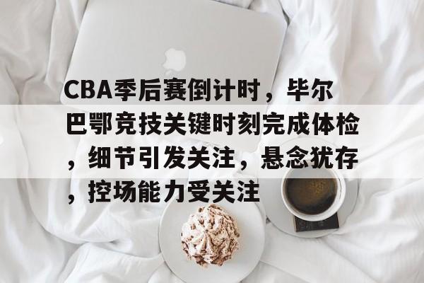 k1体育网站-CBA季后赛倒计时，毕尔巴鄂竞技关键时刻完成体检，细节引发关注，悬念犹存，控场能力受关注